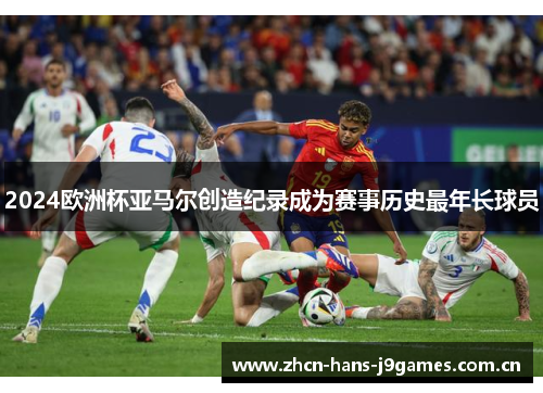 2024欧洲杯亚马尔创造纪录成为赛事历史最年长球员 2024欧洲杯亚马尔创造纪录成为赛事历史最年长球员
