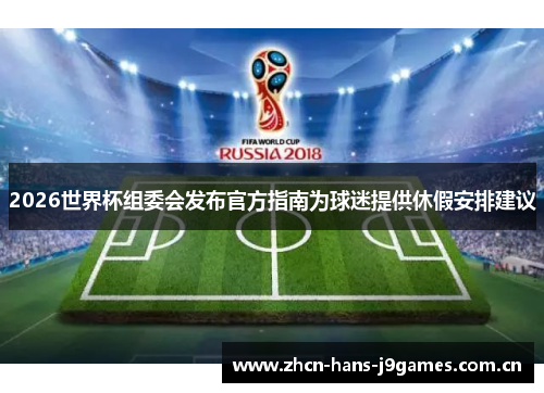 2026世界杯组委会发布官方指南为球迷提供休假安排建议 2026世界杯组委会发布官方指南为球迷提供休假安排建议