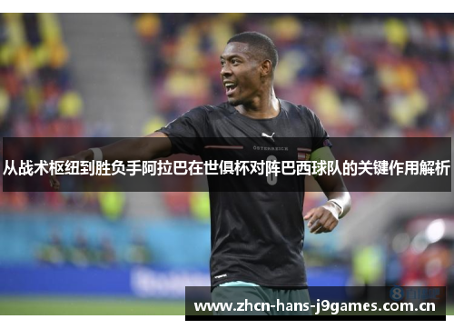 从战术枢纽到胜负手阿拉巴在世俱杯对阵巴西球队的关键作用解析 从战术枢纽到胜负手阿拉巴在世俱杯对阵巴西球队的关键作用解析