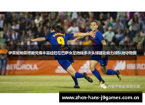 伊雷妮帕雷德斯凭借丰富经验在巴萨女足防线多次头球建功助力球队防守稳固 伊雷妮帕雷德斯凭借丰富经验在巴萨女足防线多次头球建功助力球队防守稳固