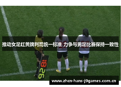 推动女足红黄牌判罚统一标准 力争与男足比赛保持一致性 推动女足红黄牌判罚统一标准 力争与男足比赛保持一致性