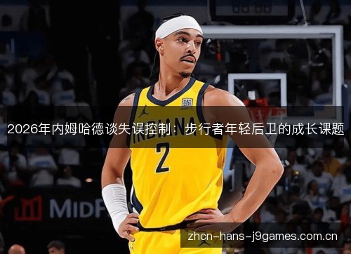 2026年内姆哈德谈失误控制：步行者年轻后卫的成长课题