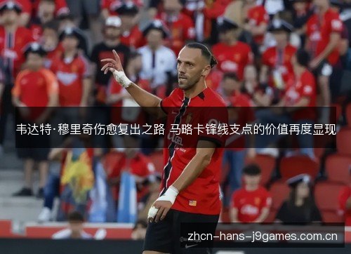 韦达特·穆里奇伤愈复出之路 马略卡锋线支点的价值再度显现